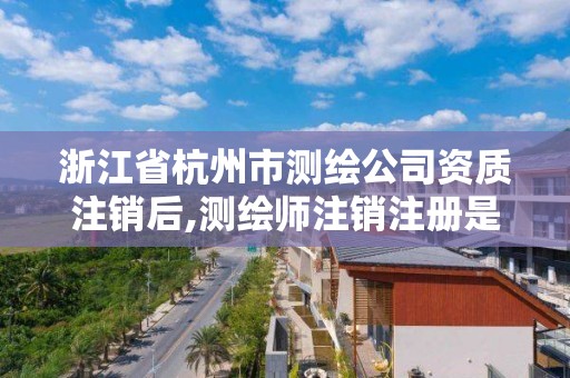 浙江省杭州市測繪公司資質注銷后,測繪師注銷注冊是什么意思啊