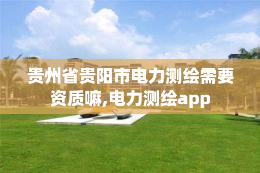 貴州省貴陽市電力測繪需要資質嘛,電力測繪app