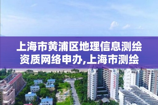 上海市黃浦區地理信息測繪資質網絡申辦,上海市測繪資質單位名單