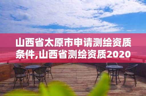 山西省太原市申請測繪資質條件,山西省測繪資質2020