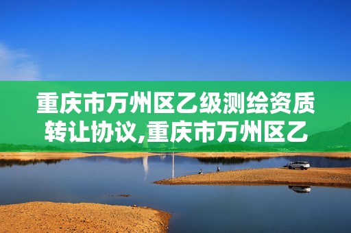 重慶市萬州區(qū)乙級測繪資質(zhì)轉(zhuǎn)讓協(xié)議,重慶市萬州區(qū)乙級測繪資質(zhì)轉(zhuǎn)讓協(xié)議書