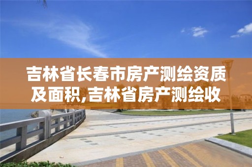 吉林省長春市房產測繪資質及面積,吉林省房產測繪收費標準2019