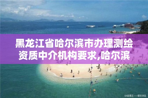 黑龍江省哈爾濱市辦理測繪資質中介機構要求,哈爾濱測繪公司招聘。