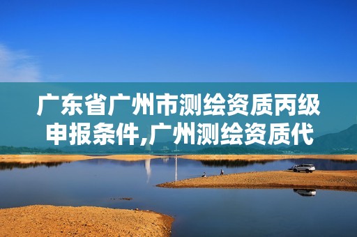 廣東省廣州市測(cè)繪資質(zhì)丙級(jí)申報(bào)條件,廣州測(cè)繪資質(zhì)代辦。