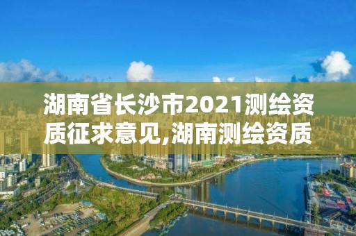 湖南省長(zhǎng)沙市2021測(cè)繪資質(zhì)征求意見(jiàn),湖南測(cè)繪資質(zhì)管理。