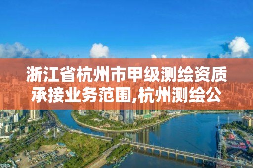 浙江省杭州市甲級測繪資質承接業務范圍,杭州測繪公司有哪幾家。