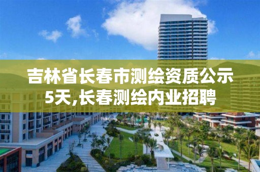 吉林省長春市測繪資質(zhì)公示5天,長春測繪內(nèi)業(yè)招聘