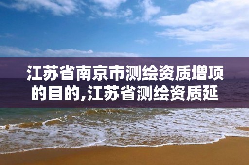 江蘇省南京市測繪資質增項的目的,江蘇省測繪資質延期公告。