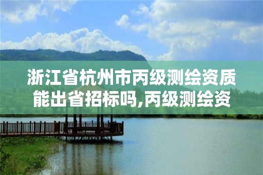 浙江省杭州市丙級測繪資質能出省招標嗎,丙級測繪資質人員數量要求。