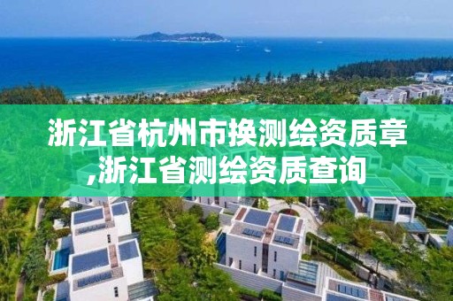 浙江省杭州市換測(cè)繪資質(zhì)章,浙江省測(cè)繪資質(zhì)查詢