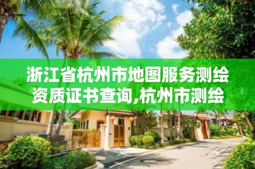 浙江省杭州市地圖服務測繪資質證書查詢,杭州市測繪管理服務平臺。