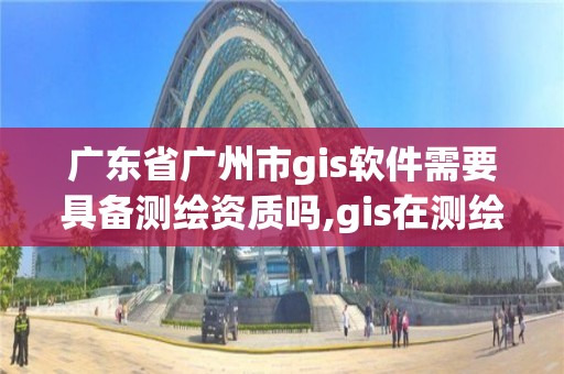 廣東省廣州市g(shù)is軟件需要具備測繪資質(zhì)嗎,gis在測繪行業(yè)的發(fā)展前景。