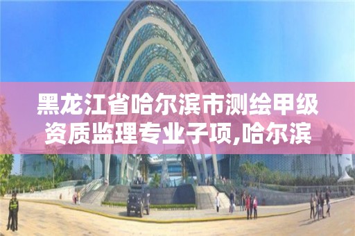 黑龍江省哈爾濱市測繪甲級資質監理專業子項,哈爾濱測繪招聘。