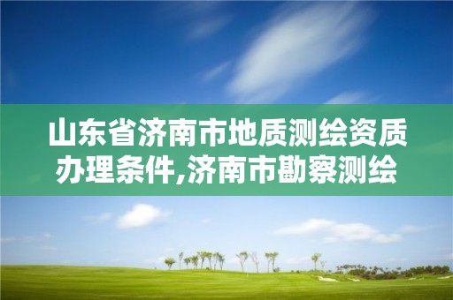 山東省濟南市地質測繪資質辦理條件,濟南市勘察測繪研究院資質