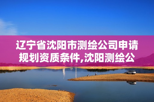 遼寧省沈陽市測繪公司申請規劃資質條件,沈陽測繪公司哪家強哪家好