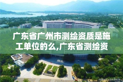 廣東省廣州市測繪資質是施工單位的么,廣東省測繪資質管理系統。