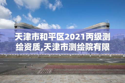 天津市和平區(qū)2021丙級(jí)測繪資質(zhì),天津市測繪院有限公司資質(zhì)