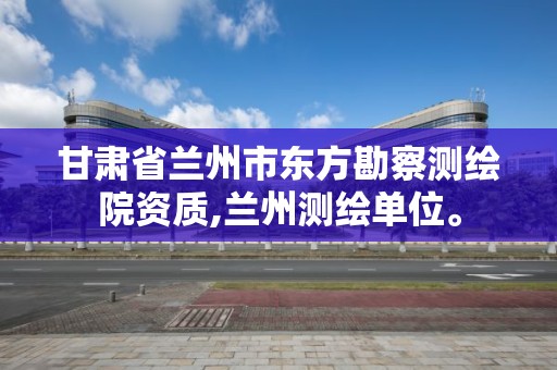 甘肅省蘭州市東方勘察測繪院資質(zhì),蘭州測繪單位。