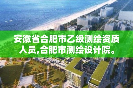 安徽省合肥市乙級測繪資質人員,合肥市測繪設計院。