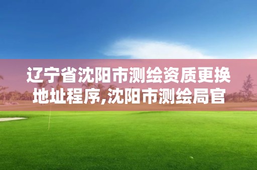 遼寧省沈陽市測繪資質(zhì)更換地址程序,沈陽市測繪局官網(wǎng)