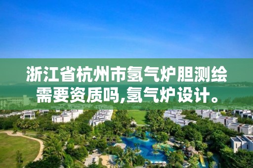 浙江省杭州市氫氣爐膽測(cè)繪需要資質(zhì)嗎,氫氣爐設(shè)計(jì)。