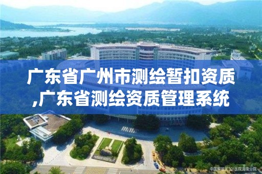 廣東省廣州市測繪暫扣資質,廣東省測繪資質管理系統