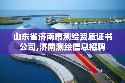 山東省濟(jì)南市測繪資質(zhì)證書公司,濟(jì)南測繪信息招聘