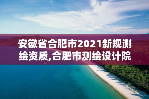 安徽省合肥市2021新規(guī)測繪資質(zhì),合肥市測繪設(shè)計(jì)院