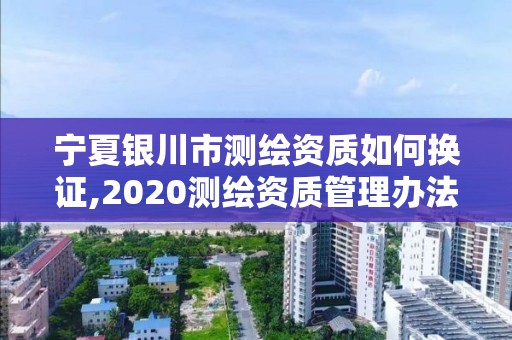 寧夏銀川市測繪資質(zhì)如何換證,2020測繪資質(zhì)管理辦法