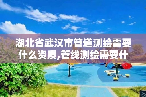 湖北省武漢市管道測繪需要什么資質(zhì),管線測繪需要什么資質(zhì)