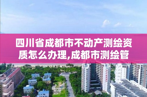 四川省成都市不動產(chǎn)測繪資質(zhì)怎么辦理,成都市測繪管理辦法。