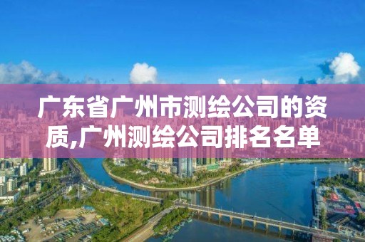 廣東省廣州市測(cè)繪公司的資質(zhì),廣州測(cè)繪公司排名名單