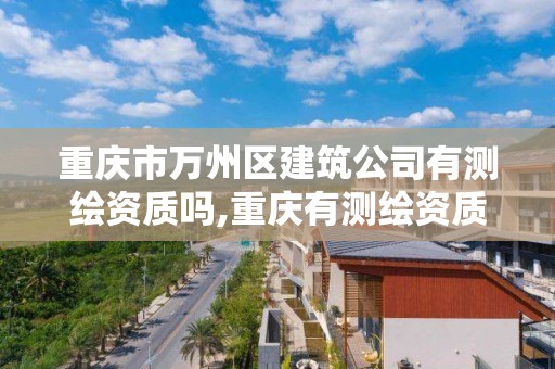 重慶市萬州區建筑公司有測繪資質嗎,重慶有測繪資質測繪公司大全