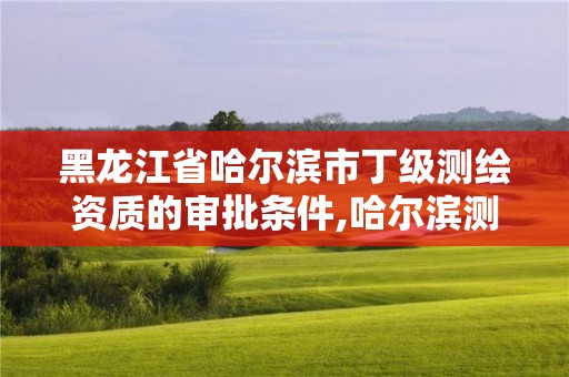 黑龍江省哈爾濱市丁級測繪資質的審批條件,哈爾濱測繪局怎么樣。