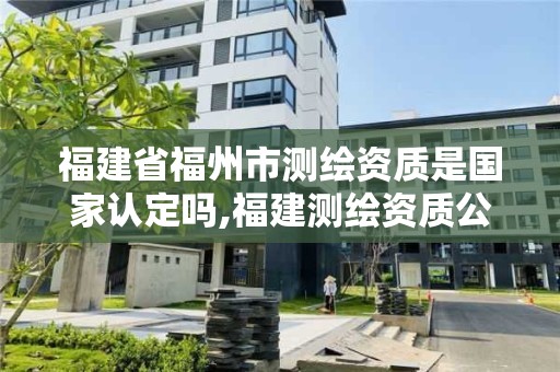 福建省福州市測繪資質是國家認定嗎,福建測繪資質公司