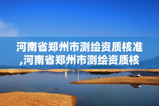 河南省鄭州市測繪資質核準,河南省鄭州市測繪資質核準機構名單