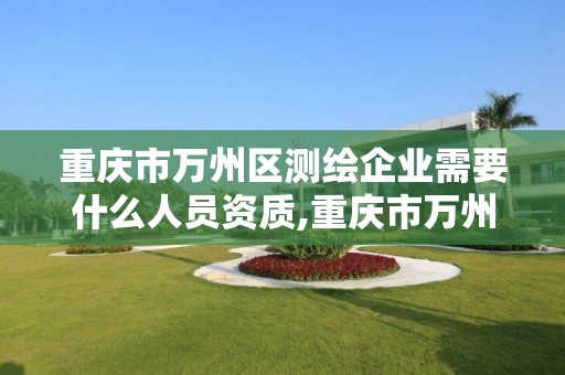 重慶市萬州區(qū)測繪企業(yè)需要什么人員資質(zhì),重慶市萬州區(qū)測繪企業(yè)需要什么人員資質(zhì)。