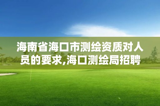 海南省海口市測繪資質對人員的要求,海口測繪局招聘。