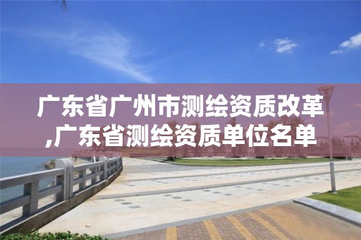 廣東省廣州市測繪資質(zhì)改革,廣東省測繪資質(zhì)單位名單