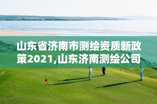 山東省濟(jì)南市測繪資質(zhì)新政策2021,山東濟(jì)南測繪公司電話