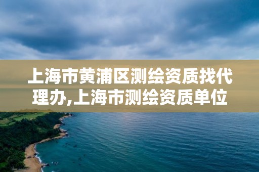 上海市黃浦區測繪資質找代理辦,上海市測繪資質單位名單