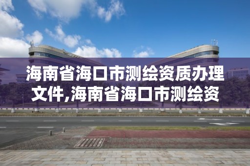 海南省?？谑袦y繪資質辦理文件,海南省?？谑袦y繪資質辦理文件最新