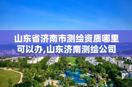 山東省濟南市測繪資質哪里可以辦,山東濟南測繪公司電話