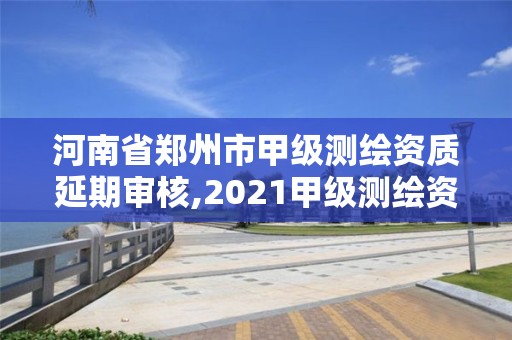 河南省鄭州市甲級測繪資質(zhì)延期審核,2021甲級測繪資質(zhì)延期公告