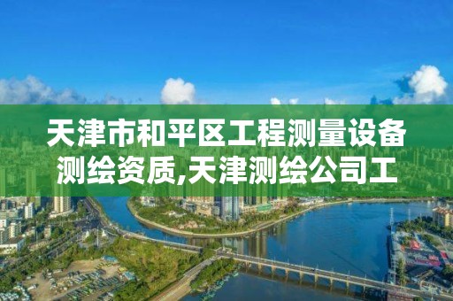 天津市和平區工程測量設備測繪資質,天津測繪公司工資排行