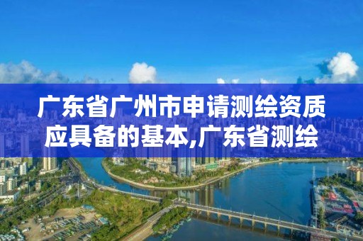 廣東省廣州市申請測繪資質應具備的基本,廣東省測繪資質單位名單