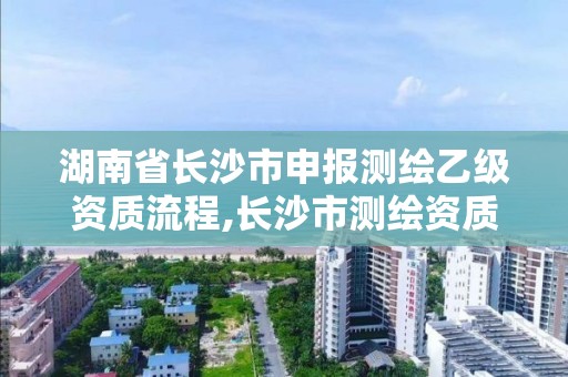 湖南省長沙市申報測繪乙級資質(zhì)流程,長沙市測繪資質(zhì)單位名單