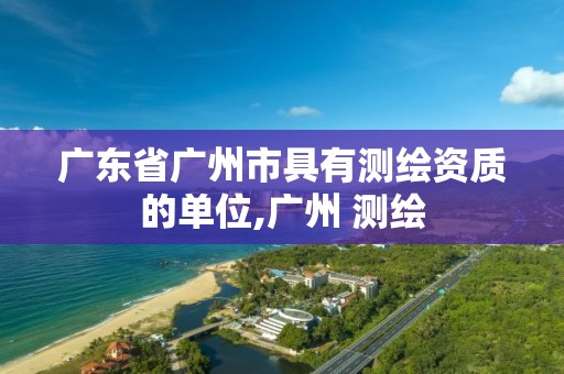 廣東省廣州市具有測繪資質的單位,廣州 測繪