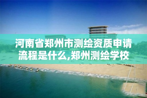 河南省鄭州市測繪資質申請流程是什么,鄭州測繪學校官網河南省測繪職業學院