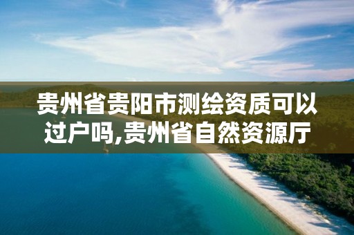 貴州省貴陽市測繪資質可以過戶嗎,貴州省自然資源廳關于測繪資質延長